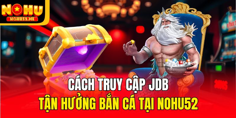 JDB Bắn Cá - Sảnh Săn Ngư Đỉnh Của Chóp Chỉ Có Tại Nohu52