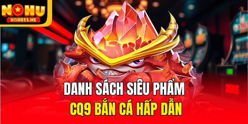 CQ9 Bắn Cá - Sảnh Game Không Thể Bỏ Qua Tại Nohu52