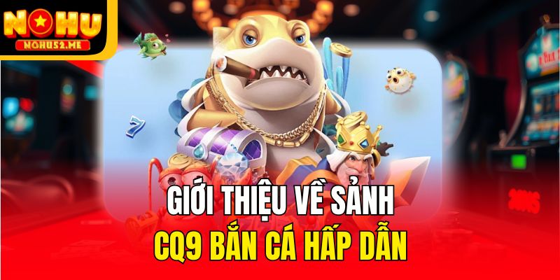 CQ9 Bắn Cá - Sảnh Game Không Thể Bỏ Qua Tại Nohu52