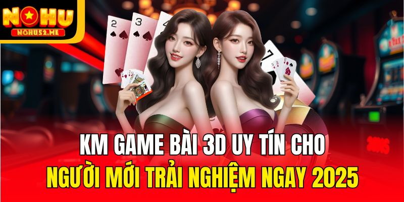 KM Game Bài 3d Uy Tín Cho Người Mới Trải Nghiệm Ngay 2026
