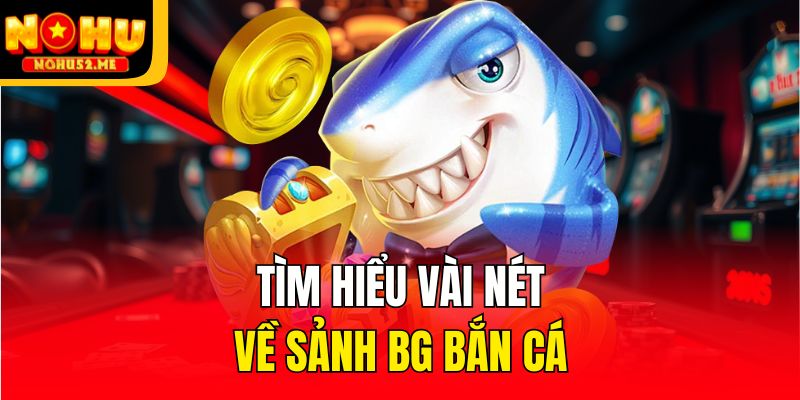 BG Bắn Cá - Sảnh Game Săn Thưởng Hấp Dẫn Của Nohu52