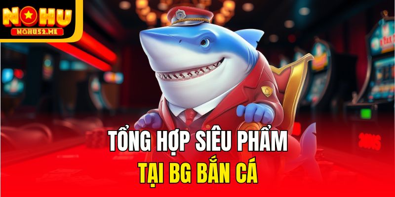 BG Bắn Cá - Sảnh Game Săn Thưởng Hấp Dẫn Của Nohu52